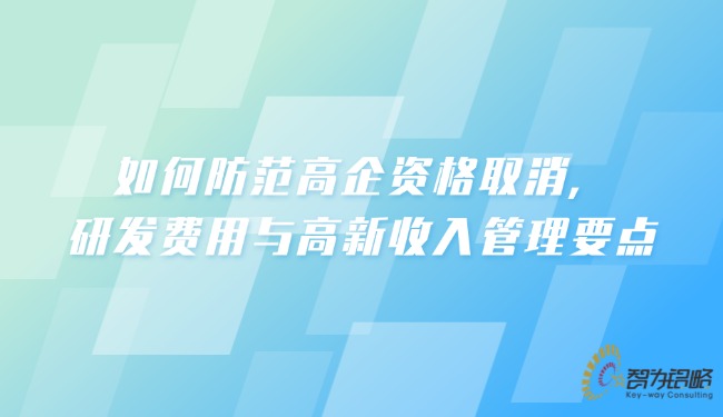 如何防范高企資格取消，研發(fā)費(fèi)用與高新收入管理要點(diǎn).jpg